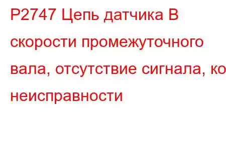 P2747 Цепь датчика B скорости промежуточного вала, отсутствие сигнала, код неисправности