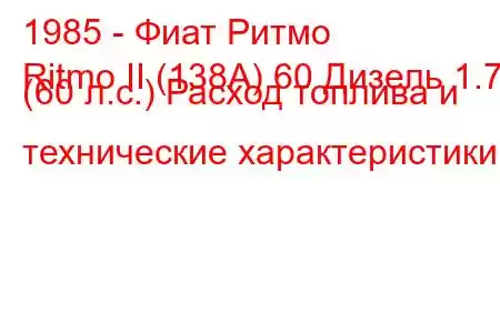 1985 - Фиат Ритмо
Ritmo II (138А) 60 Дизель 1.7 (60 л.с.) Расход топлива и технические характеристики