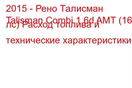 2015 - Рено Талисман
Talisman Combi 1.6d AMT (160 лс) Расход топлива и технические характеристики