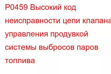 P0459 Высокий код неисправности цепи клапана управления продувкой системы выбросов паров топлива