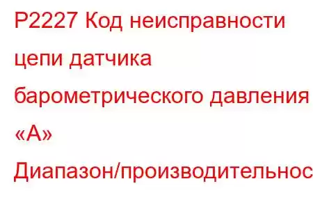 P2227 Код неисправности цепи датчика барометрического давления «A» Диапазон/производительность