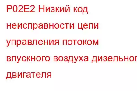 P02E2 Низкий код неисправности цепи управления потоком впускного воздуха дизельного двигателя