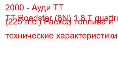 2000 - Ауди ТТ
TT Roadster (8N) 1.8 T quattro (225 л.с.) Расход топлива и технические характеристики