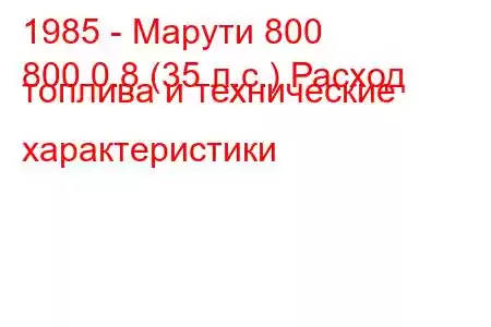 1985 - Марути 800
800 0.8 (35 л.с.) Расход топлива и технические характеристики