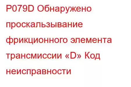 P079D Обнаружено проскальзывание фрикционного элемента трансмиссии «D» Код неисправности