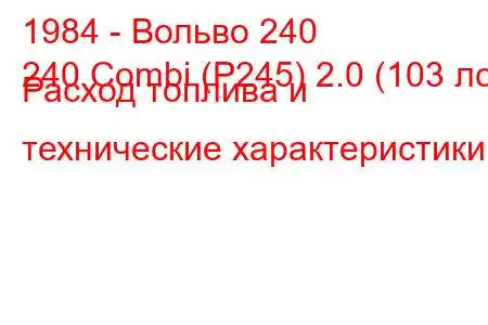 1984 - Вольво 240
240 Combi (P245) 2.0 (103 лс) Расход топлива и технические характеристики