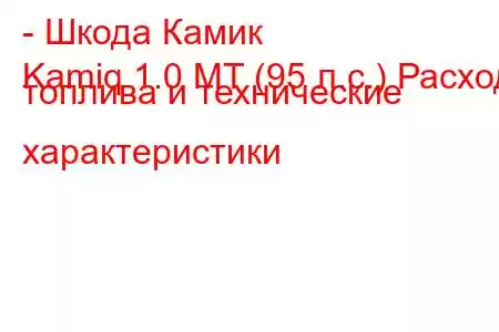 - Шкода Камик
Kamiq 1.0 MT (95 л.с.) Расход топлива и технические характеристики