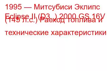 1995 — Митсубиси Эклипс
Eclipse II (D3_) 2000 GS 16V (145 л.с.) Расход топлива и технические характеристики