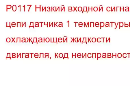 P0117 Низкий входной сигнал цепи датчика 1 температуры охлаждающей жидкости двигателя, код неисправност