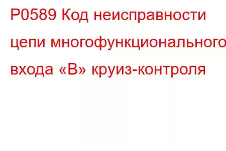 P0589 Код неисправности цепи многофункционального входа «B» круиз-контроля