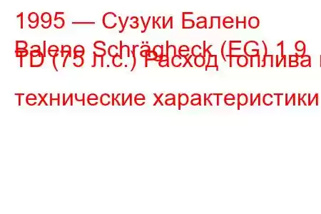 1995 — Сузуки Балено
Baleno Schrägheck (EG) 1.9 TD (75 л.с.) Расход топлива и технические характеристики