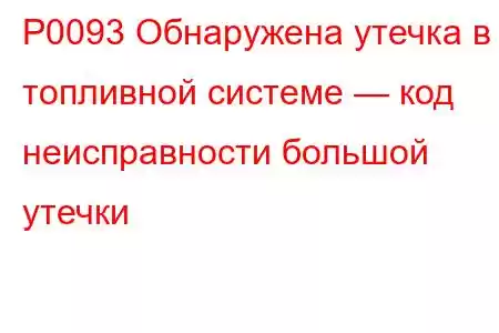 P0093 Обнаружена утечка в топливной системе — код неисправности большой утечки