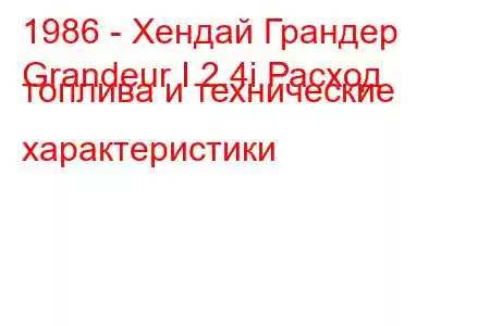 1986 - Хендай Грандер
Grandeur I 2.4i Расход топлива и технические характеристики