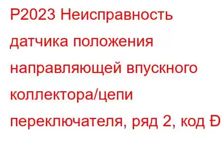 P2023 Неисправность датчика положения направляющей впускного коллектора/цепи переключателя, ряд 2, код 