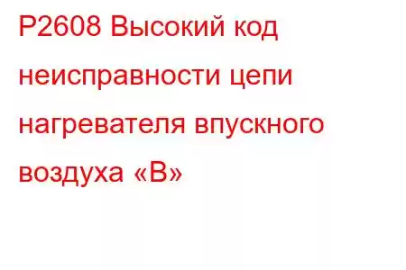 P2608 Высокий код неисправности цепи нагревателя впускного воздуха «B»