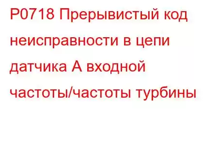 P0718 Прерывистый код неисправности в цепи датчика А входной частоты/частоты турбины