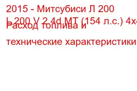 2015 - Митсубиси Л 200
L 200 V 2.4d MT (154 л.с.) 4x4 Расход топлива и технические характеристики