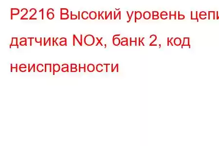 P2216 Высокий уровень цепи датчика NOx, банк 2, код неисправности