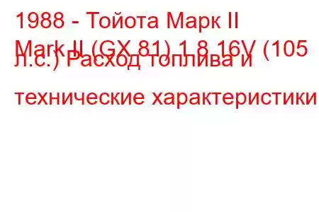 1988 - Тойота Марк II
Mark II (GX 81) 1.8 16V (105 л.с.) Расход топлива и технические характеристики