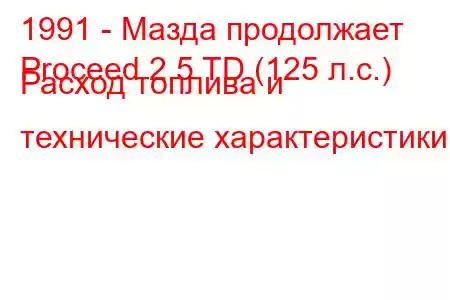 1991 - Мазда продолжает
Proceed 2.5 TD (125 л.с.) Расход топлива и технические характеристики