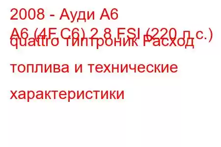 2008 - Ауди А6
A6 (4F,C6) 2.8 FSI (220 л.с.) quattro типтроник Расход топлива и технические характеристики