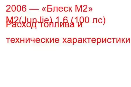 2006 — «Блеск М2»
M2(JunJie) 1.6 (100 лс) Расход топлива и технические характеристики