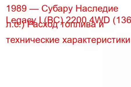 1989 — Субару Наследие
Legacy I (BC) 2200 4WD (136 л.с.) Расход топлива и технические характеристики