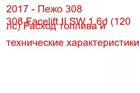 2017 - Пежо 308
308 Facelift II SW 1.6d (120 лс) Расход топлива и технические характеристики