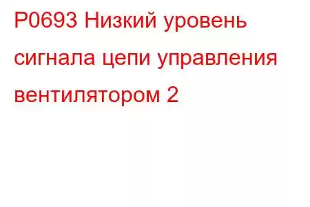 P0693 Низкий уровень сигнала цепи управления вентилятором 2