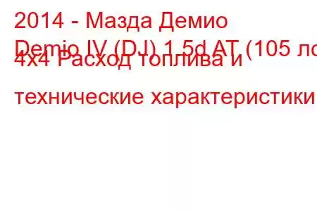 2014 - Мазда Демио
Demio IV (DJ) 1.5d AT (105 лс) 4x4 Расход топлива и технические характеристики