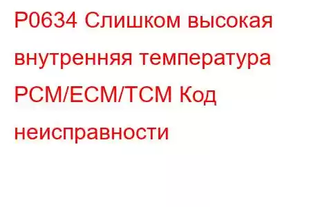 P0634 Слишком высокая внутренняя температура PCM/ECM/TCM Код неисправности