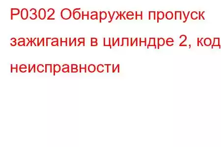 P0302 Обнаружен пропуск зажигания в цилиндре 2, код неисправности