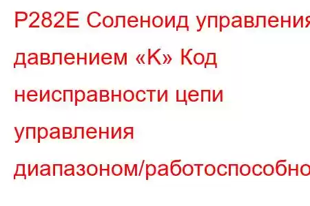 P282E Соленоид управления давлением «K» Код неисправности цепи управления диапазоном/работоспособност