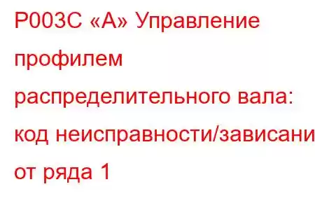 P003C «A» Управление профилем распределительного вала: код неисправности/зависание от ряда 1