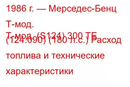 1986 г. — Мерседес-Бенц Т-мод.
Т-мод. (S124) 300 TE (124.090) (180 л.с.) Расход топлива и технические характеристики