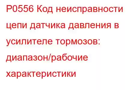 P0556 Код неисправности цепи датчика давления в усилителе тормозов: диапазон/рабочие характеристики