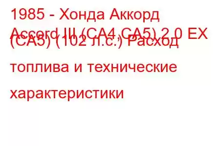 1985 - Хонда Аккорд
Accord III (CA4,CA5) 2.0 EX (CA5) (102 л.с.) Расход топлива и технические характеристики