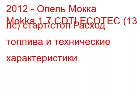 2012 - Опель Мокка
Mokka 1.7 CDTI ECOTEC (130 лс) старт/стоп Расход топлива и технические характеристики