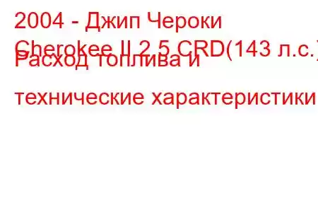 2004 - Джип Чероки
Cherokee II 2.5 CRD(143 л.с.) Расход топлива и технические характеристики