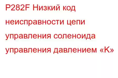 P282F Низкий код неисправности цепи управления соленоида управления давлением «K»