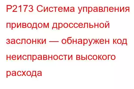 P2173 Система управления приводом дроссельной заслонки — обнаружен код неисправности высокого расхода