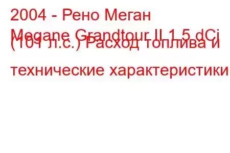 2004 - Рено Меган
Megane Grandtour II 1.5 dCi (101 л.с.) Расход топлива и технические характеристики