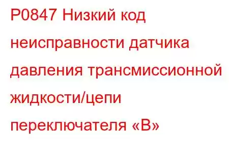 P0847 Низкий код неисправности датчика давления трансмиссионной жидкости/цепи переключателя «B»