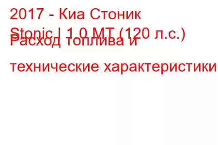 2017 - Киа Стоник
Stonic I 1.0 MT (120 л.с.) Расход топлива и технические характеристики