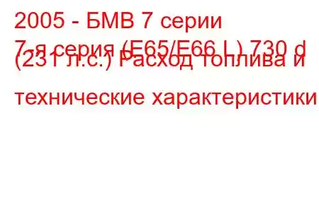 2005 - БМВ 7 серии
7-я серия (E65/E66 L) 730 d (231 л.с.) Расход топлива и технические характеристики