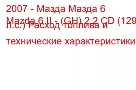 2007 - Мазда Мазда 6
Mazda 6 II - (GH) 2.2 CD (129 л.с.) Расход топлива и технические характеристики