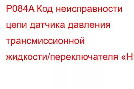 P084A Код неисправности цепи датчика давления трансмиссионной жидкости/переключателя «H»