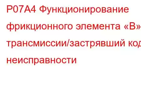 P07A4 Функционирование фрикционного элемента «B» трансмиссии/застрявший код неисправности