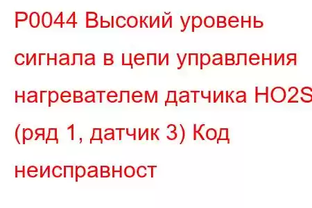 P0044 Высокий уровень сигнала в цепи управления нагревателем датчика HO2S (ряд 1, датчик 3) Код неисправност