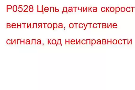 P0528 Цепь датчика скорости вентилятора, отсутствие сигнала, код неисправности